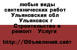 любые виды сантехнических работ - Ульяновская обл., Ульяновск г. Строительство и ремонт » Услуги   